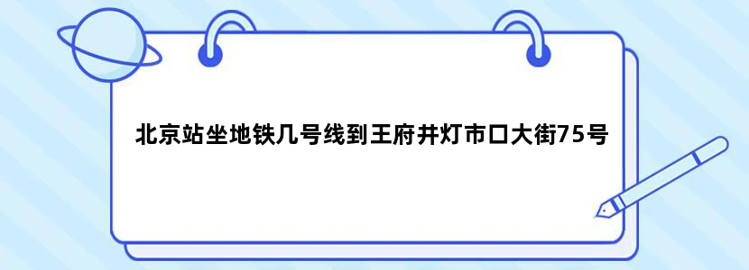 北京站坐地铁几号线到王府井灯市口大街75号