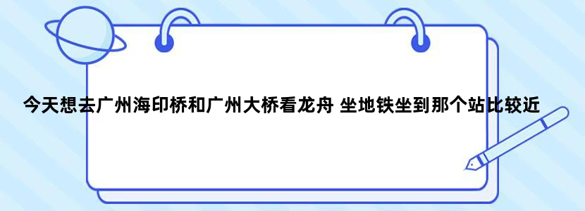 今天想去广州海印桥和广州大桥看龙舟 坐地铁坐到那个站比较近