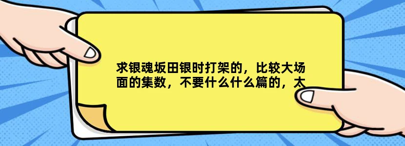求银魂坂田银时打架的，比较大场面的集数，不要什么什么篇的，太笼统了，要具体集数