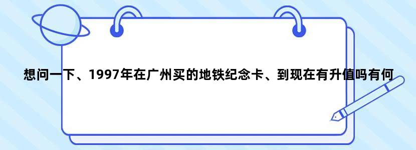 想问一下、1997年在广州买的地铁纪念卡、到现在有升值吗有何用处！