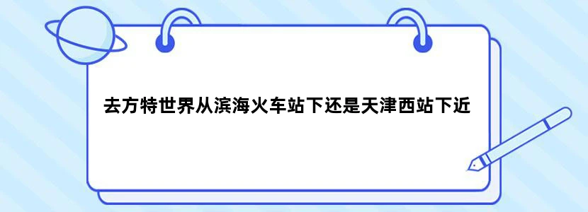 去方特世界从滨海火车站下还是天津西站下近