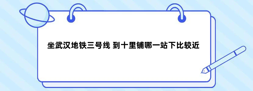 坐武汉地铁三号线 到十里铺哪一站下比较近