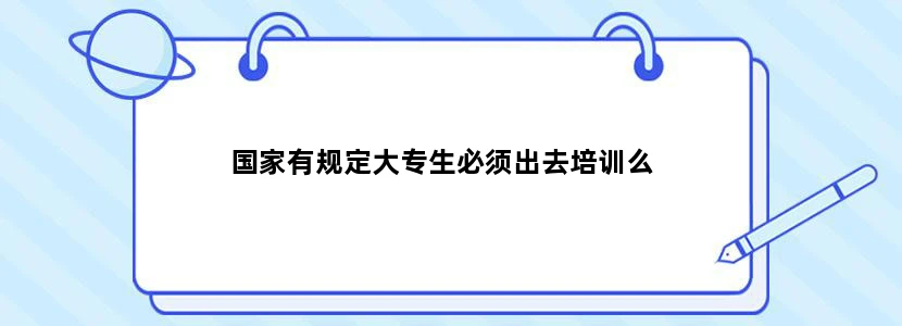 国家有规定大专生必须出去培训么