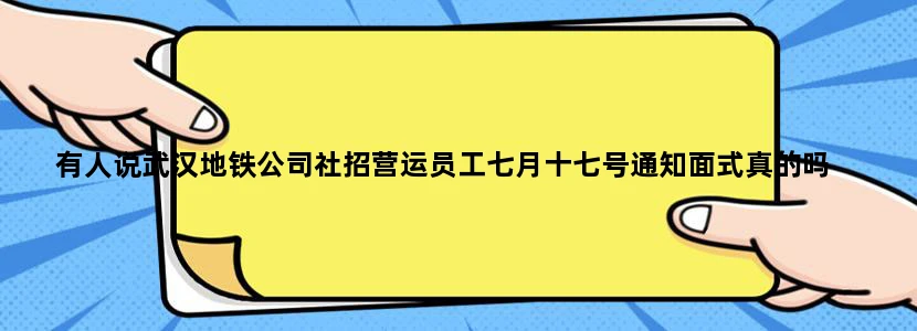 有人说武汉地铁公司社招营运员工七月十七号通知面式真的吗