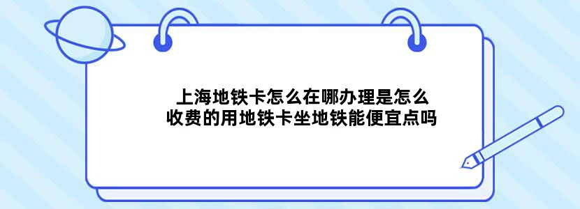 上海地铁卡怎么在哪办理是怎么收费的用地铁卡坐地铁能便宜点吗