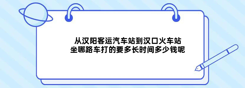 从汉阳客运汽车站到汉口火车站坐哪路车打的要多长时间多少钱呢