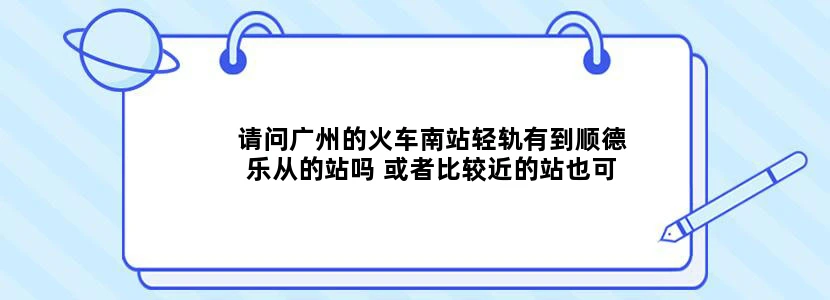 请问广州的火车南站轻轨有到顺德乐从的站吗 或者比较近的站也可以啊