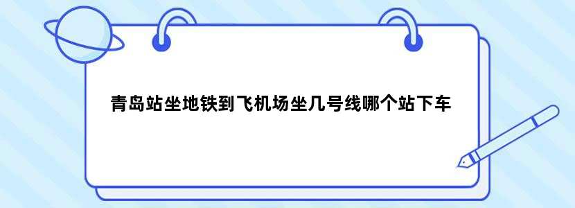 青岛站坐地铁到飞机场坐几号线哪个站下车