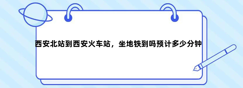 西安北站到西安火车站，坐地铁到吗预计多少分钟