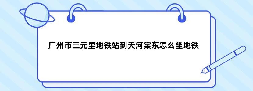 广州市三元里地铁站到天河棠东怎么坐地铁