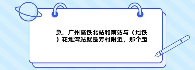 急。广州高铁北站和南站与（地铁）花地湾站就是芳村附近，那个距离近点