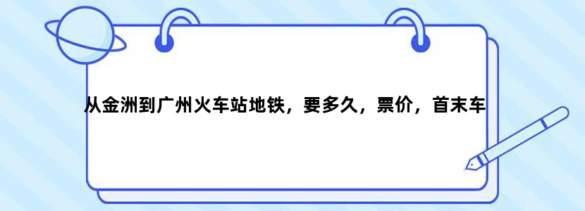从金洲到广州火车站地铁，要多久，票价，首末车