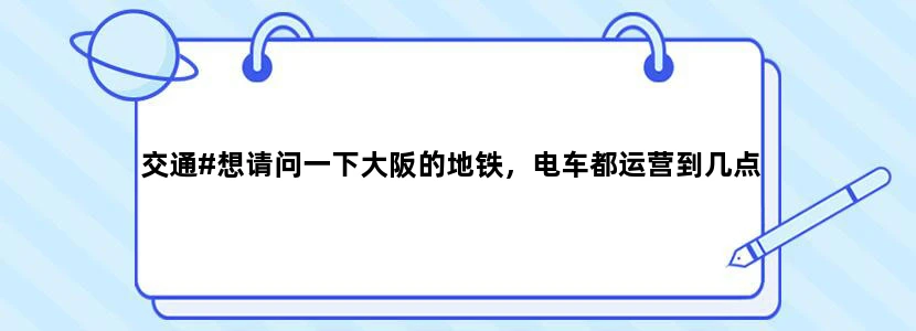 交通#想请问一下大阪的地铁，电车都运营到几点