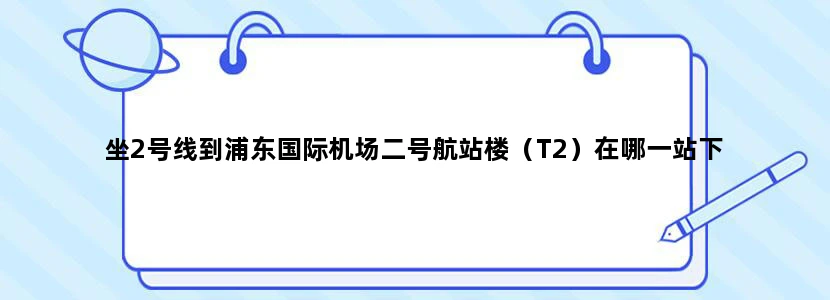 坐2号线到浦东国际机场二号航站楼（T2）在哪一站下