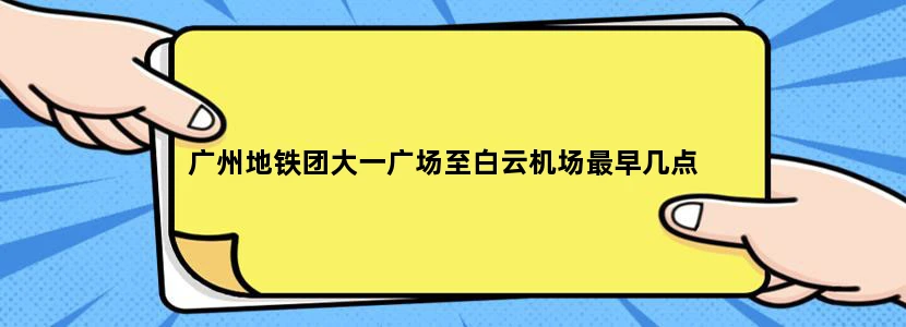 广州地铁团大一广场至白云机场最早几点