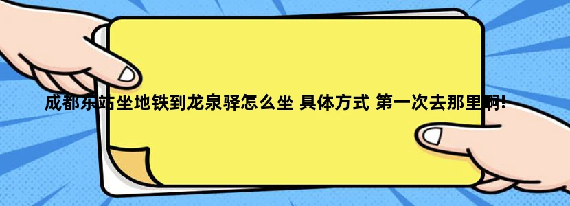 成都东站坐地铁到龙泉驿怎么坐 具体方式 第一次去那里啊!
