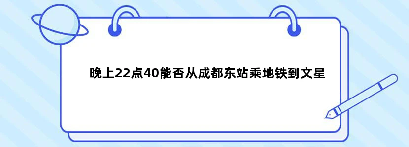 晚上22点40能否从成都东站乘地铁到文星