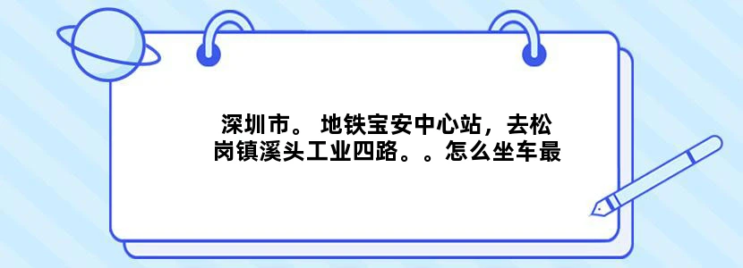 深圳市。 地铁宝安中心站，去松岗镇溪头工业四路。。怎么坐车最快。哪站下最近。谢谢了