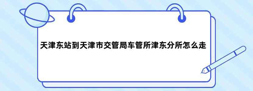 天津东站到天津市交管局车管所津东分所怎么走