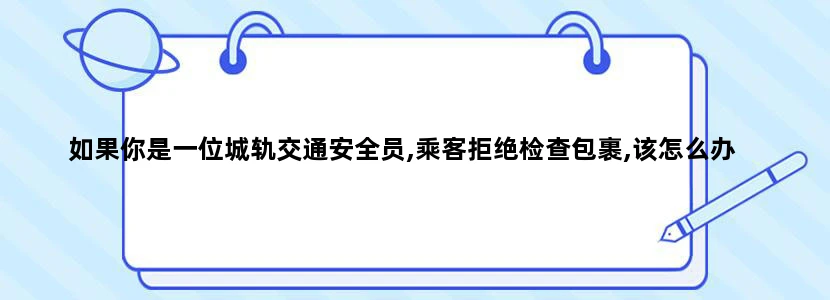 如果你是一位城轨交通安全员,乘客拒绝检查包裹,该怎么办