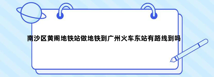 南沙区黄阁地铁站做地铁到广州火车东站有路线到吗