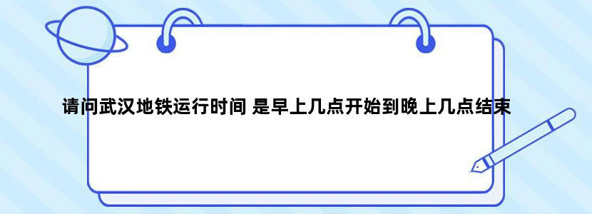 请问武汉地铁运行时间 是早上几点开始到晚上几点结束