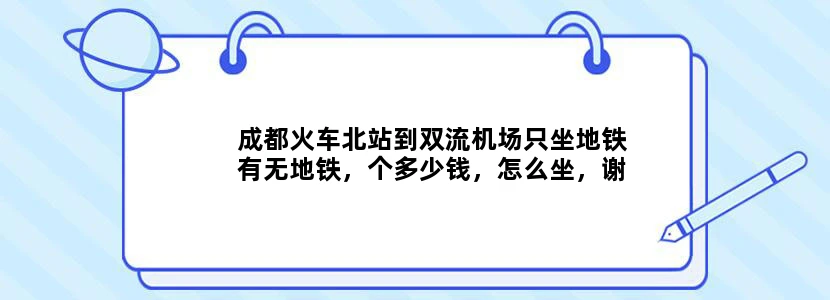 成都火车北站到双流机场只坐地铁有无地铁，个多少钱，怎么坐，谢谢了