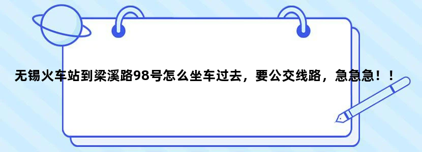 无锡火车站到梁溪路98号怎么坐车过去，要公交线路，急急急！！在线等。