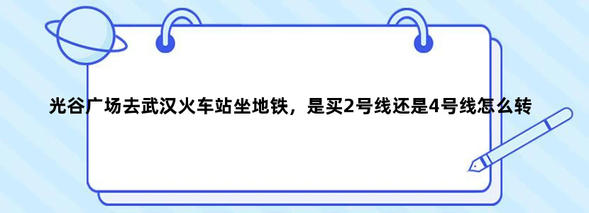 光谷广场去武汉火车站坐地铁，是买2号线还是4号线怎么转