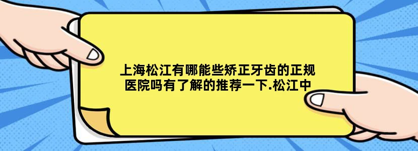 上海松江有哪能些矫正牙齿的正规医院吗有了解的推荐一下.松江中央公园旁的医院有矫正牙齿的科室吗不想去