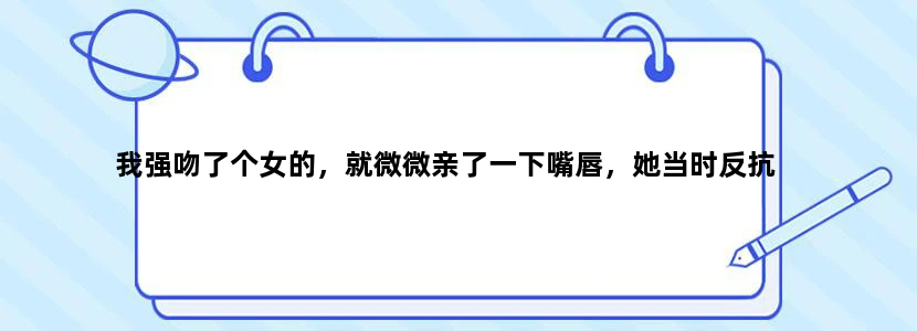 我强吻了个女的，就微微亲了一下嘴唇，她当时反抗