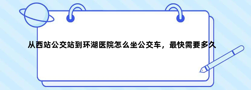 从西站公交站到环湖医院怎么坐公交车，最快需要多久