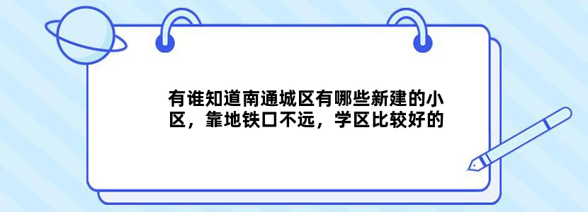 有谁知道南通城区有哪些新建的小区，靠地铁口不远，学区比较好的