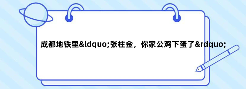 成都地铁里“张柱金，你家公鸡下蛋了”到底是什么广告