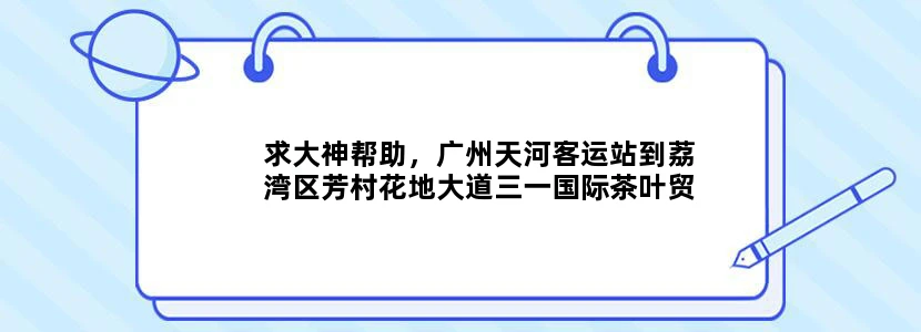 求大神帮助，广州天河客运站到荔湾区芳村花地大道三一国际茶叶贸易中心，的地铁路线，到那个出口出去