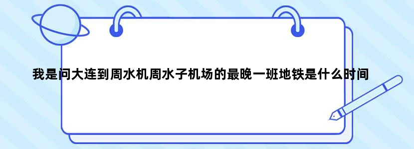 我是问大连到周水机周水子机场的最晚一班地铁是什么时间