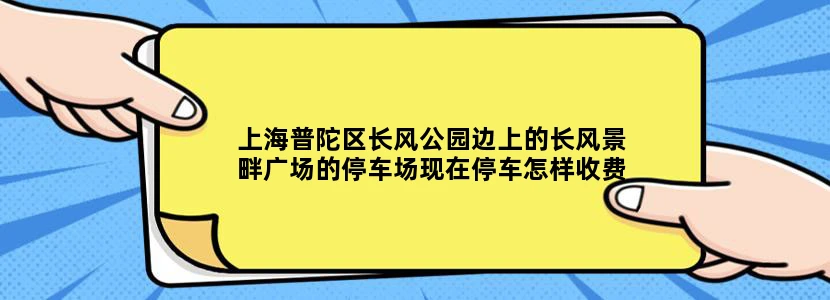 上海普陀区长风公园边上的长风景畔广场的停车场现在停车怎样收费
