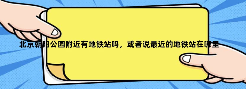 北京朝阳公园附近有地铁站吗，或者说最近的地铁站在哪里