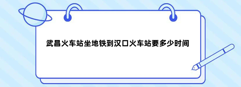 武昌火车站坐地铁到汉口火车站要多少时间