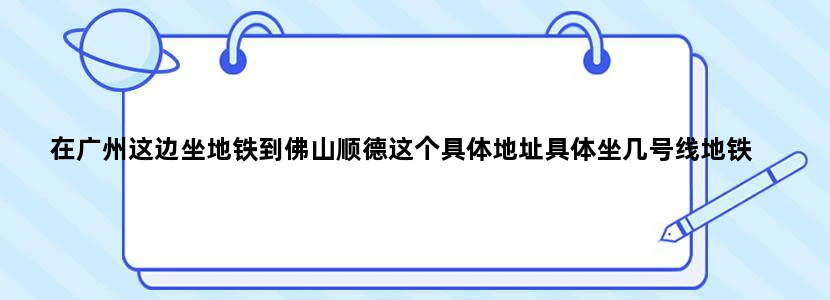 在广州这边坐地铁到佛山顺德这个具体地址具体坐几号线地铁