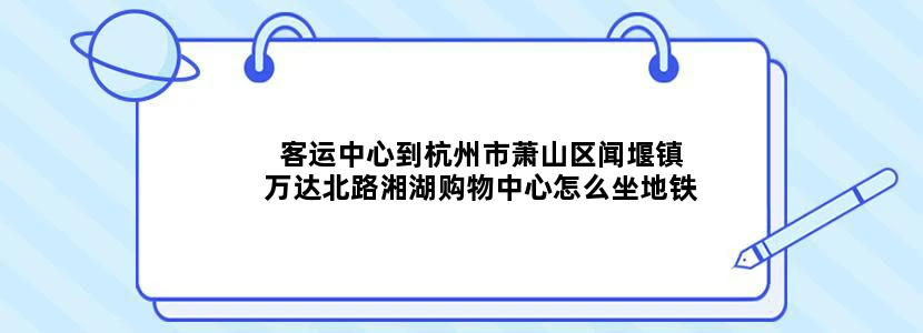 客运中心到杭州市萧山区闻堰镇万达北路湘湖购物中心怎么坐地铁