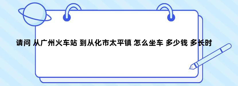 请问 从广州火车站 到从化市太平镇 怎么坐车 多少钱 多长时间到