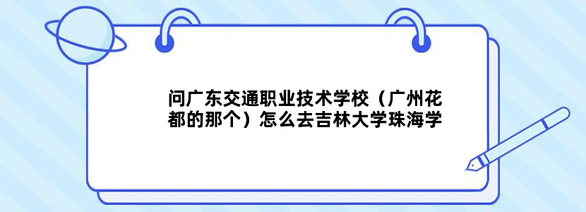 问广东交通职业技术学校（广州花都的那个）怎么去吉林大学珠海学院 车的班次情况怎样 要多久
