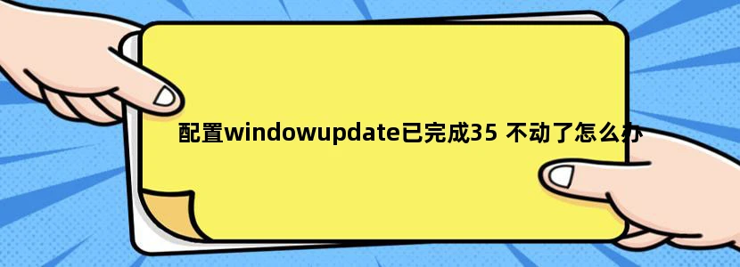 配置windowupdate已完成35 不动了怎么办