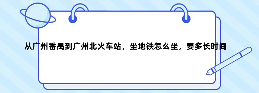 从广州番禺到广州北火车站，坐地铁怎么坐，要多长时间