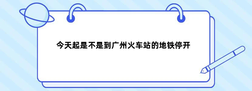 今天起是不是到广州火车站的地铁停开