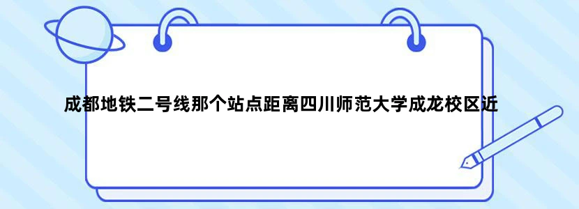 成都地铁二号线那个站点距离四川师范大学成龙校区近