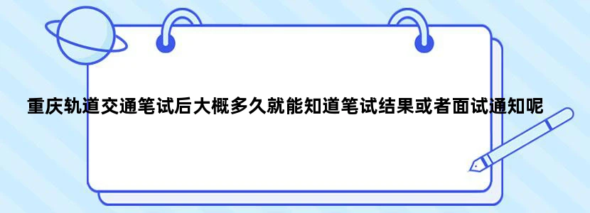 重庆轨道交通笔试后大概多久就能知道笔试结果或者面试通知呢