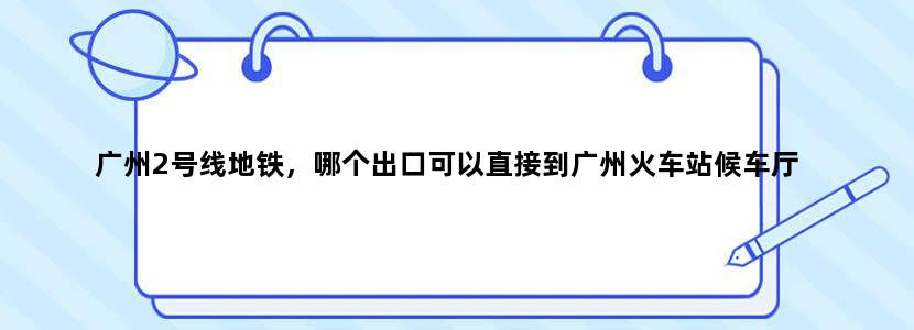 广州2号线地铁，哪个出口可以直接到广州火车站候车厅