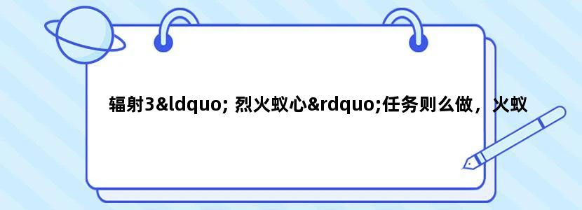 辐射3“ 烈火蚁心”任务则么做，火蚁的滋生地在哪里啊
